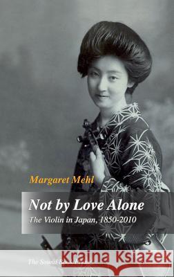 Not by Love Alone: The Violin in Japan, 1850 - 2010 Mehl, Margaret 9788799728305 The Sound Book Press