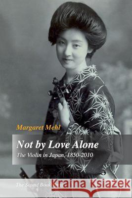 Not by Love Alone: The Violin in Japan, 1850 - 2010 Mehl, Margaret 9788799728312