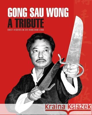 Gong Sau Wong: A Tribute: Direct Students on Sifu Wong Shun Leung: Get a Unique Insight Into the Life and Legacy of a Martial Arts Legend Eric Lilleør 9788799852697 Blurb