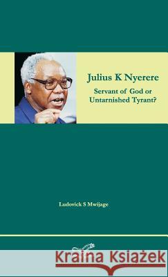 Julius K Nyerere: Servant of God or Untarnished Tyrant? Ludovick Simon Mwijage 9788799953448 Ludovick Simon Mwijage