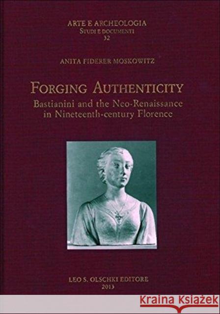 Forging Authenticity: Giovanni Bastianini and theNneo-Renaissance in Nineteenth-Century Florence Anita Moskowitz 9788822261717 Ad Ilissum