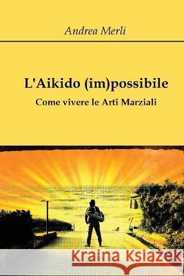 L'Aikido (im)possibile - Come vivere le Arti Marziali Andrea Merli 9788827856413