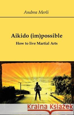 Aikido (im)possible - How to live Martial Arts Andrea Merli 9788827858479