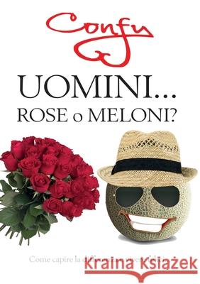 Uomini ... Rose o Meloni? come capire la differenza e vivere felici Federica Confaloni 9788827860106