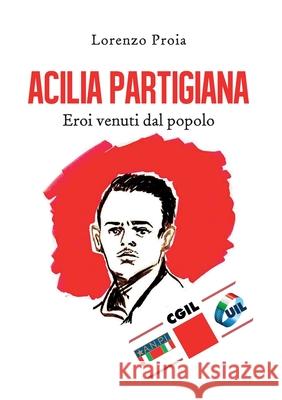 Acilia partigiana. Eroi venuti dal popolo. Lorenzo Proia 9788831613606 Youcanprint