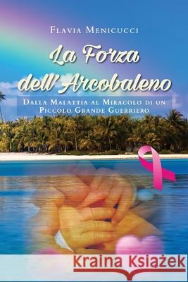 La Forza dell'Arcobaleno - Dalla Malattia al Miracolo di un Piccolo Grande Guerriero Flavia Menicucci 9788831659086