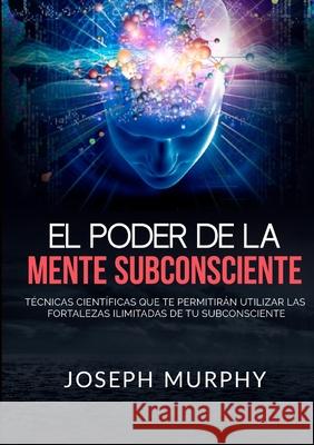 El Poder De La Mente Subconsciente - T?cnicas cient?ficas que te permitir?n utilizar las fortalezas ilimitadas de tu subconsciente Joseph Murphy 9788834153475