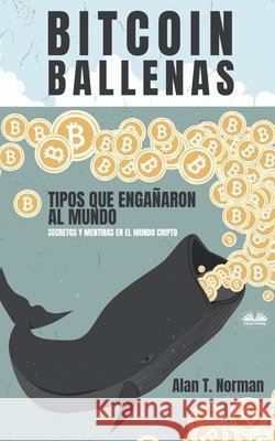 Bitcoin Ballenas: Tipos que Engañaron al Mundo (Secretos y Mentiras en el Mundo Cripto) Alan T Norman, Arturo Juan Rodríguez Sevilla 9788835400400 Tektime