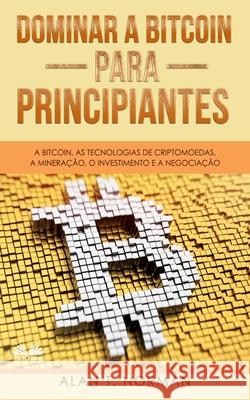 Dominar a Bitcoin para Principiantes: A Bitcoin, as Tecnologias de Criptomoedas, a Mineração, o Investimento e a Negociação Alan T Norman, Jorge Francisco Luz 9788835401612 Tektime