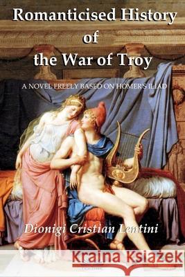 Romanticised History of the War of Troy: A novel freely based on the Iliad of Homer Dionigi Cristian Lentini, Rosemary Dawn Allison 9788835404330