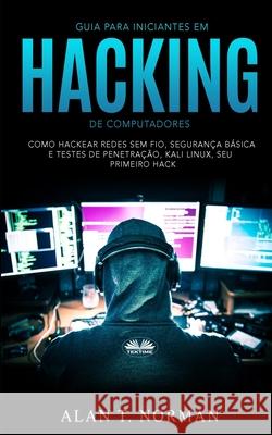 Guia Para Iniciantes Em Hacking de Computadores: Como Hackear Redes Sem Fio, Segurança Básica E Testes De Penetração, Kali Linux, Seu Primeiro Hack Alan T Norman, Duda Junqueira Machado 9788835405870 Tektime