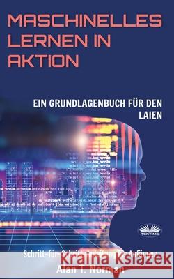 Maschinelles Lernen in Aktion: Einsteigerbuch für Laien, Schritt-für-Schritt Anleitung für Anfänger Alan T Norman, Frank Münker 9788835406549 Tektime