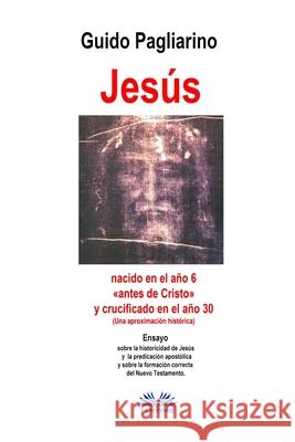 Jesús, nacido en el año 6 antes de Cristo y crucificado en el año 30 (Una aproximación histórica): Ensayo Guido Pagliarino, Mariano Bas 9788835407379 Tektime