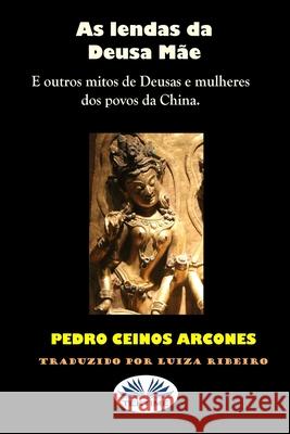 As lendas da Deusa Mãe: Outros mitos de Deusas e mulheres de povoados da China Pedro Ceinos Arcones, Luiza Ribeiro 9788835413745 Tektime