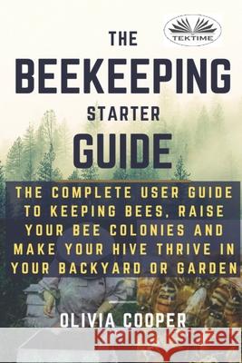 Beekeeping Starter Guide: The Complete User Guide To Keeping Bees, Raise Your Bee Colonies And Make Your Hive Thrive Olivia Cooper 9788835414377 Tektime