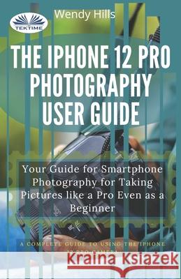 The IPhone 12 Pro Photography User Guide: Your Guide For Smartphone Photography For Taking Pictures Like A Pro Even As A Beginner Wendy Hills 9788835415138 Tektime
