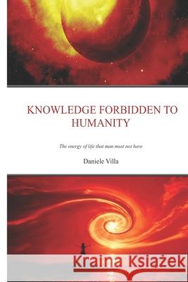 Knowledge Forbidden To Humanity: The Energy Of Life That Man Must Not Have Daniele Villa, Nevia Ferrara 9788835431145 Tektime