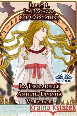 La Terra delle Antiche Divinità Vyrajiane. Libro 1. La Ragazza e il Cacciatore Olga Kryuchkova, Elena Kryuchkova, Manuel Martignano 9788835434221