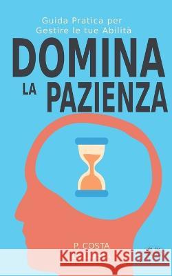 Domina La Pazienza: Guida Pratica Per Gestire Le Tue Abilità Dr Costa P, Valeria Bragante 9788835439868