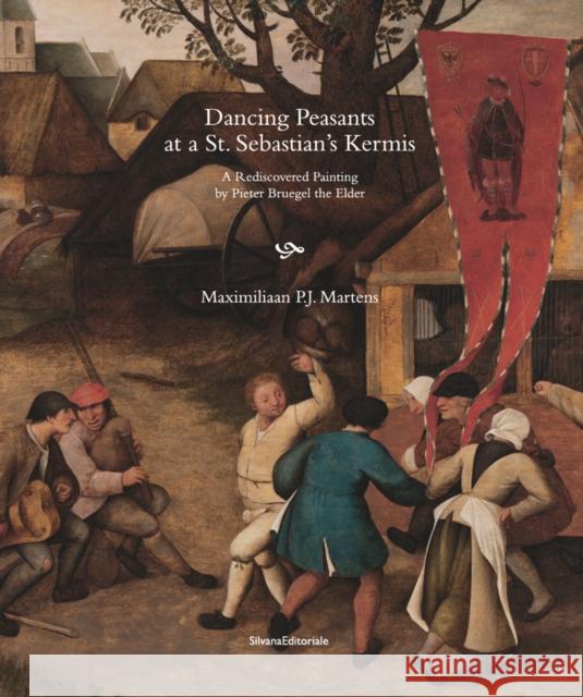 Dancing Peasants at a St. Sebastian's Kermis: A Rediscovered Painting by Pieter Bruegel the Elder Maximiliaan P.J. Martens   9788836641987 Silvana