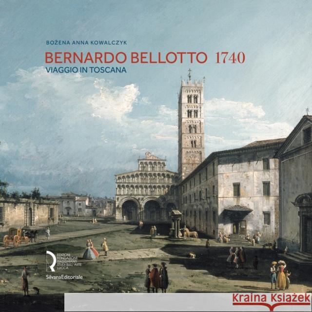 Bernardo Bellotto 1740: A Journey to Tuscany Bozena Anna Kowalczyk   9788836644445 Silvana