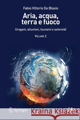 Aria, Acqua, Terra E Fuoco - Volume II: Uragani, Alluvioni, Tsunami E Asteroidi De Blasio, Fabio Vittorio 9788847025431 Springer