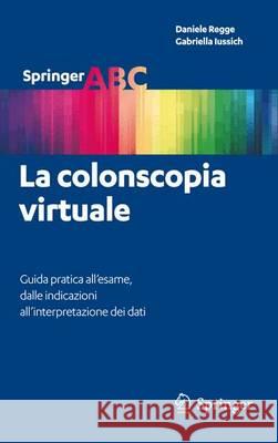 La Colonscopia Virtuale: Guida Pratica All'esame, Dalle Indicazioni All'interpretazione Dei Dati Regge, Daniele 9788847025493 Springer