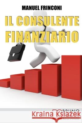 Il Consulente Finanziario: I Segreti e le Tecniche del Perfetto Promotore Finanziario Manuel Frinconi 9788861741348 Bruno Editore