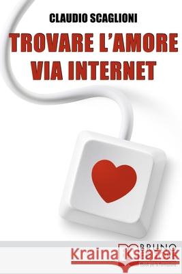 Trovare l'amore via internet: Istruzioni Pratiche per Scegliere i Siti Web di Incontro e Conoscere la Persona Giusta per Te Claudio Scaglioni 9788861743557