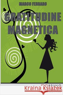 Gratitudine Magnetica: Ringraziare per Ottenere Tutto ciò che Vuoi con la Legge di Attrazione Marco Ferraro 9788861744547