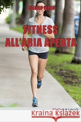 Fitness all'Aria Aperta: Come Imparare a Conoscere e Allenare il Proprio Corpo nel Modo più Efficace e Salutare Mauro Iorio 9788861745971