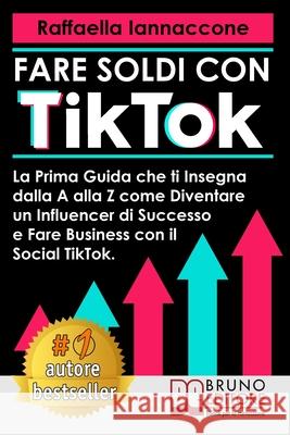 Fare Soldi Con TikTok: La Prima Guida Che Ti Insegna Dalla A alla Z Come Diventare Influencer Di Successo e Fare Business Con Il Social TikTo Raffaella Iannaccone 9788861748422 Bruno Editore