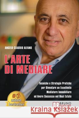 L'Arte Di Mediare: Tecniche e Strategie Pratiche Per Diventare Un Eccellente Mediatore Immobiliare ed Avere Successo Nel Real Estate Angelo Claudio Alfano 9788861749153