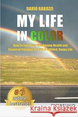My Life In Color: How to Find Your Way Among Health and Financial Freedom to Live a Fulfilled, Happy Life Dario Rabozzi 9788861749245