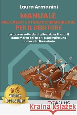 Manuale Del Saldo E Stralcio Immobiliare Per Il Debitore: La Tua Cassetta Degli Attrezzi Per Liberarti Dalla Morsa Dei Debiti E Costruire Una Nuova Vita Finanziaria Laura Armanini 9788861749382 Bruno Editore