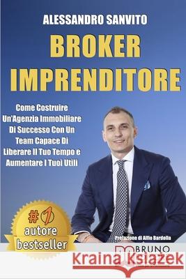 Broker Imprenditore: Come Costruire Un'Agenzia Immobiliare Di Successo Con Un Team Capace Di Liberare Il Tuo Tempo e Aumentare I Tuoi Utili Alessandro Sanvito 9788861749399