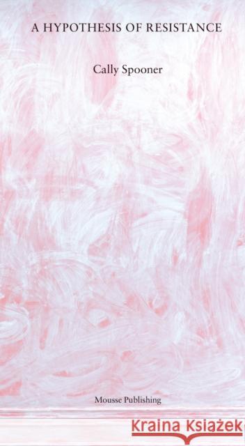 Cally Spooner: A Hypothesis of Resistance Cally Spooner 9788867496426 Mousse Publishing