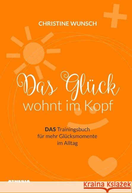 Das Glück wohnt im Kopf : DAS Trainingsbuch für mehr Glücksmomente im Alltag Wunsch, Christine 9788868393366 Athesia