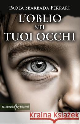 L'oblio nei tuoi occhi Paola Sbarbad 9788868677008 Gilgamesh Edizioni
