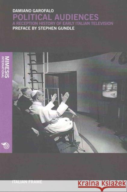 Political Audiences: A Reception History of Early Italian Television Damiano Garofalo 9788869770142