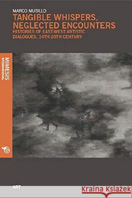 Tangible Whispers, Neglected Encounters: Histories of East-West Artistic Dialogues, 14th - 20th Century Marco Musillo 9788869771552 Mimesis