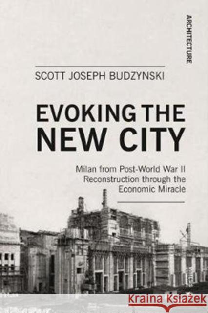 Evoking the New City: Milan from Post-World War II Reconstruction Through the Economic Miracle Scott Joseph Budzynski 9788869772627 Mimesis