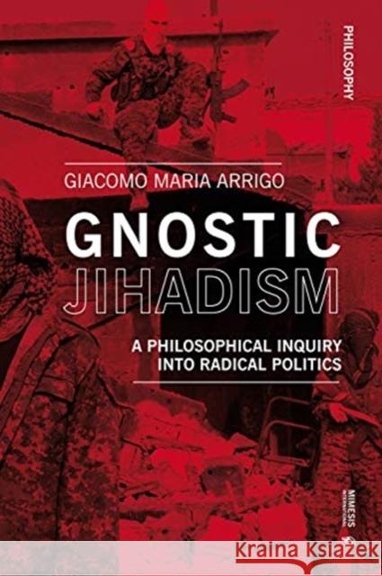 Gnostic Jihadism: A Philosophical Inquiry Into Radical Politics Giacomo Maria Arrigo 9788869773044 Mimesis