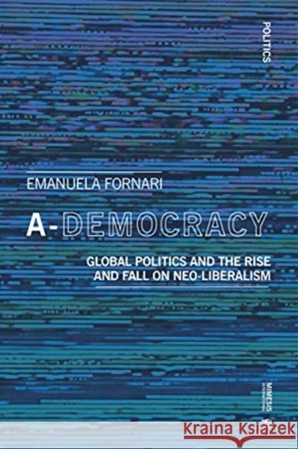 A-Democracy: Global Politics and the Rise and Fall on Neo-liberalism Emanuela Fornari 9788869773358 Mimesis International