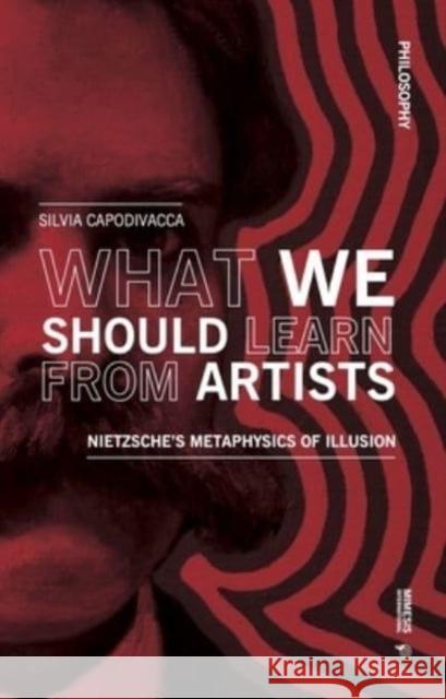 What We Should Learn from Artists: Nietzsche's Metaphysics of Illusion Capodivacca, Silvia 9788869774089 Mimesis International