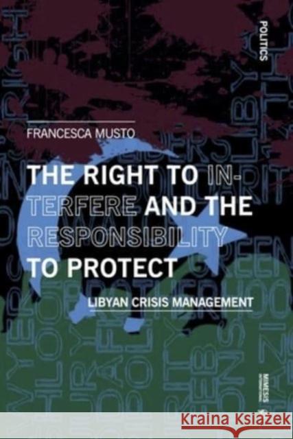 The Right to Interfere and the Responsibility to Protect: Libyan Crisis Management Francesca Musto 9788869774188 Mimesis International