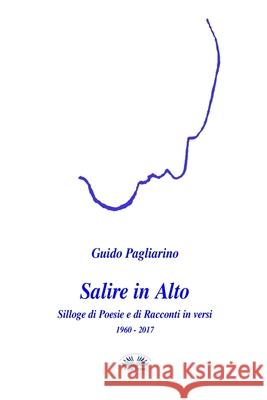 Salire in alto: Silloge di Poesie e di Racconti in versi Guido Pagliarino 9788873041092 Tektime