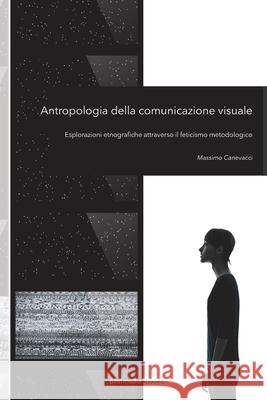 Antropologia della comunicazione visuale: Esplorazioni etnografiche attraverso il feticismo metodologico Pamela Diamante Massimo Canevacci 9788874901807 Postmedia Books