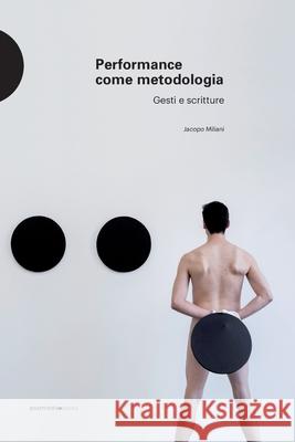 Performance come metodologia: gesti e scritture Jacopo Miliani 9788874902927 Postmedia Books