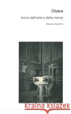 Cloaca: Icone dell'arte e della merce Roberto Costantino Roberto Costantino 9788874903184 Postmedia Books